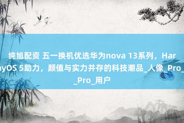 纯旭配资 五一换机优选华为nova 13系列，HarmonyOS 5助力，颜值与实力并存的科技潮品_人像_Pro_用户