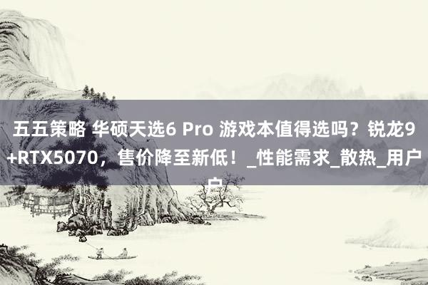 五五策略 华硕天选6 Pro 游戏本值得选吗？锐龙9+RTX5070，售价降至新低！_性能需求_散热_用户
