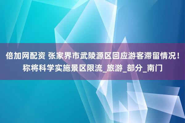 倍加网配资 张家界市武陵源区回应游客滞留情况！称将科学实施景区限流_旅游_部分_南门