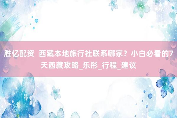 胜亿配资  西藏本地旅行社联系哪家？小白必看的7天西藏攻略_乐彤_行程_建议