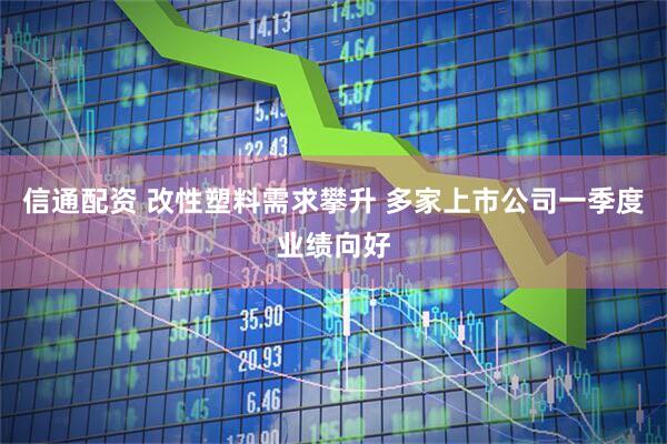 信通配资 改性塑料需求攀升 多家上市公司一季度业绩向好