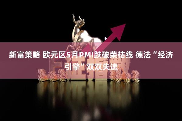 新富策略 欧元区5月PMI跌破荣枯线 德法“经济引擎”双双失速
