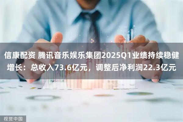 信康配资 腾讯音乐娱乐集团2025Q1业绩持续稳健增长：总收入73.6亿元，调整后净利润22.3亿元