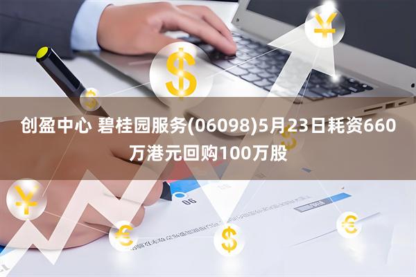 创盈中心 碧桂园服务(06098)5月23日耗资660万港元回购100万股