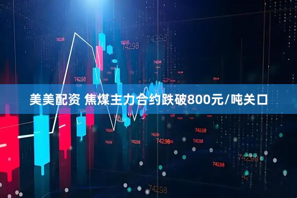 美美配资 焦煤主力合约跌破800元/吨关口
