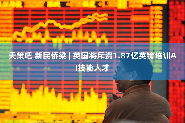 天策吧 新民侨梁 | 英国将斥资1.87亿英镑培训AI技能人才