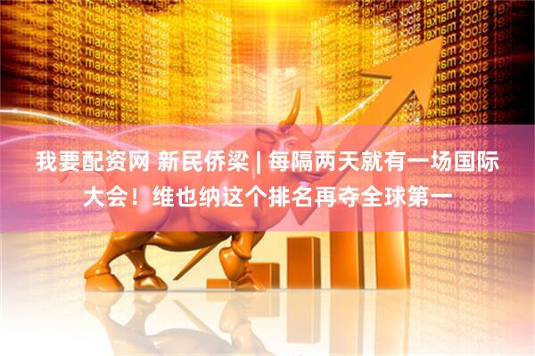 我要配资网 新民侨梁 | 每隔两天就有一场国际大会！维也纳这个排名再夺全球第一