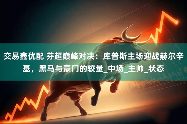 交易鑫优配 芬超巅峰对决：库普斯主场迎战赫尔辛基，黑马与豪门的较量_中场_主帅_状态