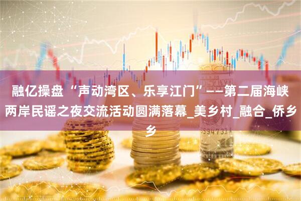 融亿操盘 “声动湾区、乐享江门”——第二届海峡两岸民谣之夜交流活动圆满落幕_美乡村_融合_侨乡