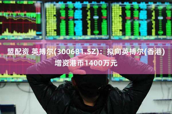 盟配资 英搏尔(300681.SZ)：拟向英搏尔(香港)增资港币1400万元