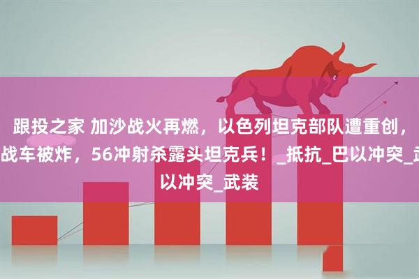 跟投之家 加沙战火再燃，以色列坦克部队遭重创，5辆战车被炸，56冲射杀露头坦克兵！_抵抗_巴以冲突_武装