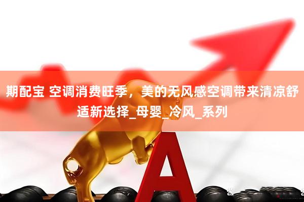 期配宝 空调消费旺季，美的无风感空调带来清凉舒适新选择_母婴_冷风_系列