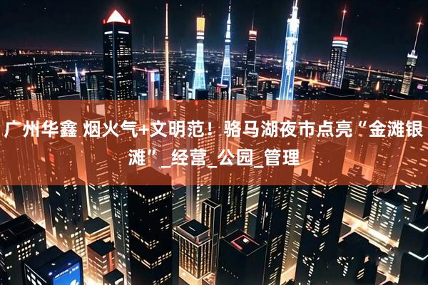 广州华鑫 烟火气+文明范！骆马湖夜市点亮“金滩银滩”_经营_公园_管理
