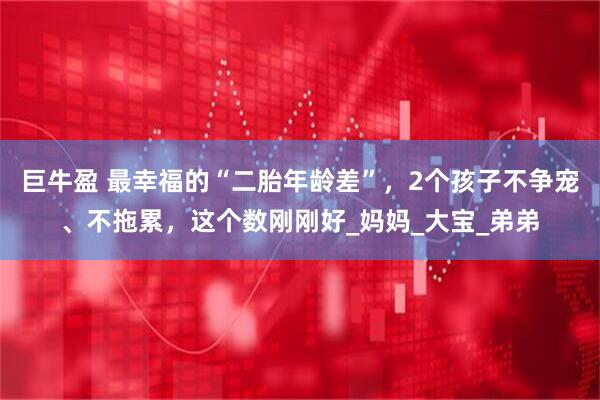 巨牛盈 最幸福的“二胎年龄差”，2个孩子不争宠、不拖累，这个数刚刚好_妈妈_大宝_弟弟