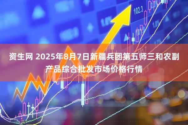 资生网 2025年8月7日新疆兵团第五师三和农副产品综合批发市场价格行情