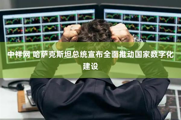 中祥网 哈萨克斯坦总统宣布全面推动国家数字化建设