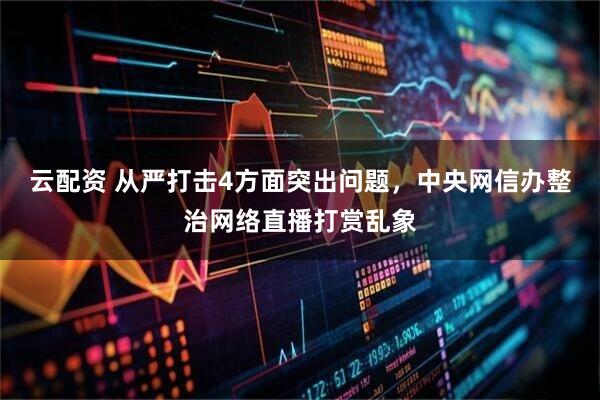 云配资 从严打击4方面突出问题,中央网信办整治网络直播打赏乱象