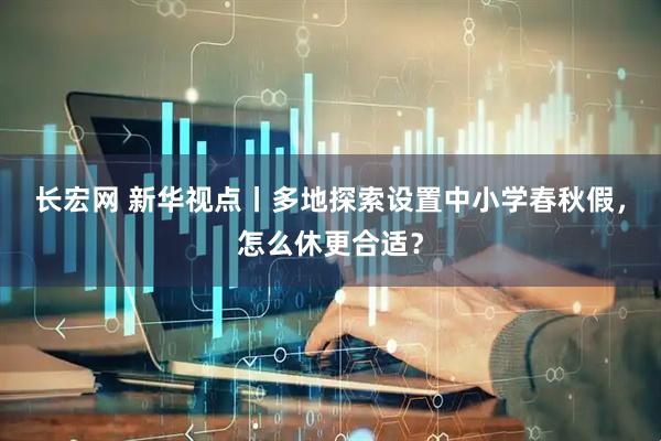 长宏网 新华视点丨多地探索设置中小学春秋假,怎么休更合适?
