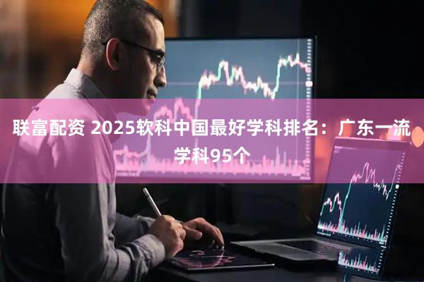 联富配资 2025软科中国最好学科排名:广东一流学科95个