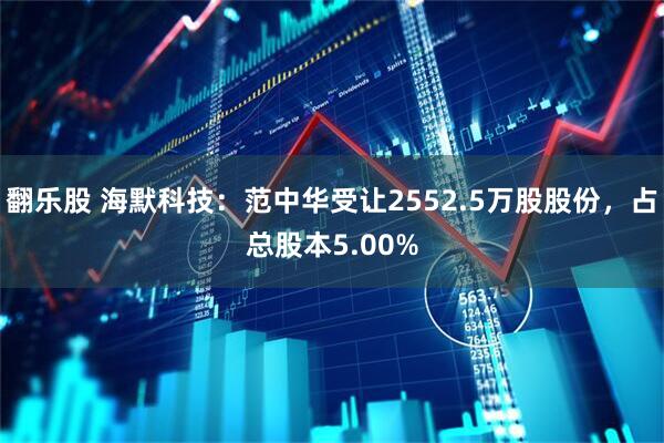 翻乐股 海默科技：范中华受让2552.5万股股份，占总股本5.00%