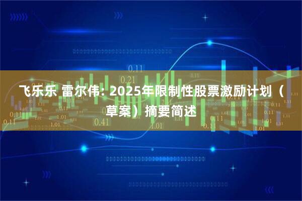 飞乐乐 雷尔伟: 2025年限制性股票激励计划(草案)摘要简述