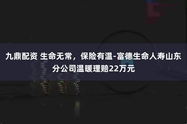 九鼎配资 生命无常，保险有温-富德生命人寿山东分公司温暖理赔22万元
