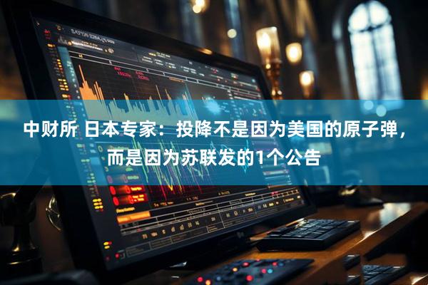 中财所 日本专家：投降不是因为美国的原子弹，而是因为苏联发的1个公告