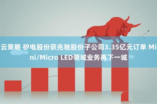 云策略 矽电股份获兆驰股份子公司3.35亿元订单 Mini/Micro LED领域业务再下一城